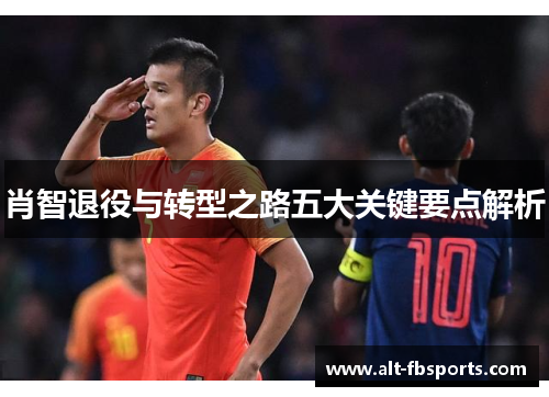 肖智退役与转型之路五大关键要点解析