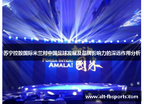 苏宁控股国际米兰对中国足球发展及品牌影响力的深远作用分析