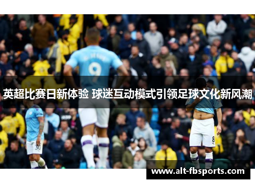英超比赛日新体验 球迷互动模式引领足球文化新风潮