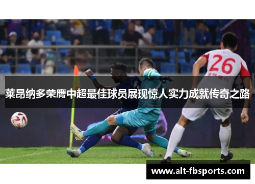 莱昂纳多荣膺中超最佳球员展现惊人实力成就传奇之路