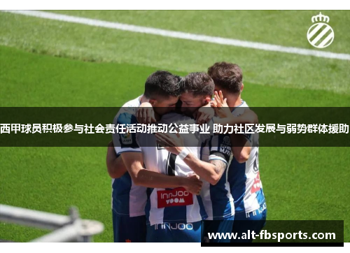 西甲球员积极参与社会责任活动推动公益事业 助力社区发展与弱势群体援助