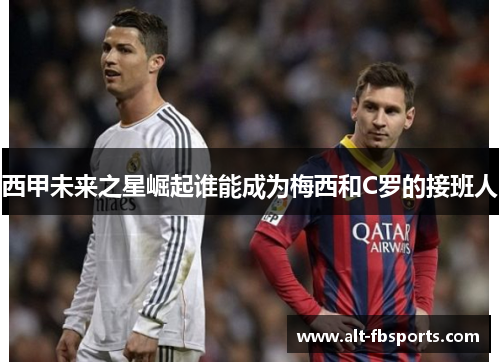 西甲未来之星崛起谁能成为梅西和C罗的接班人