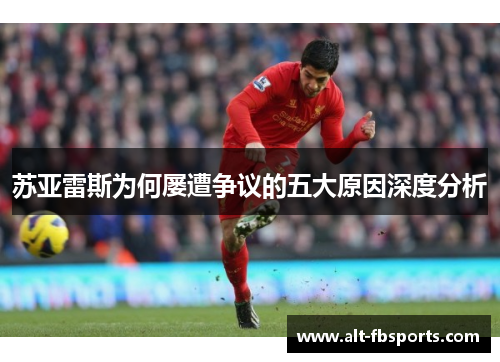 苏亚雷斯为何屡遭争议的五大原因深度分析