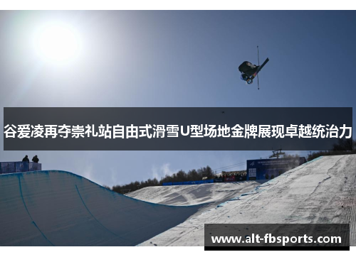 谷爱凌再夺崇礼站自由式滑雪U型场地金牌展现卓越统治力