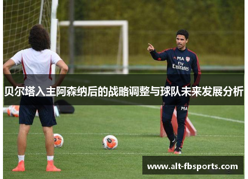 贝尔塔入主阿森纳后的战略调整与球队未来发展分析
