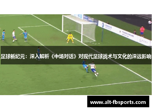 足球新纪元：深入解析《中场对话》对现代足球战术与文化的深远影响