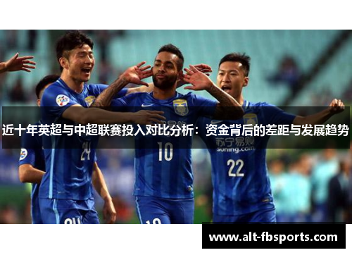近十年英超与中超联赛投入对比分析：资金背后的差距与发展趋势