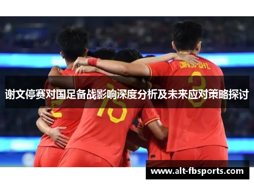 谢文停赛对国足备战影响深度分析及未来应对策略探讨 谢文停赛对国足备战影响深度分析及未来应对策略探讨