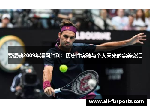 费德勒2009年澳网胜利：历史性突破与个人荣光的完美交汇