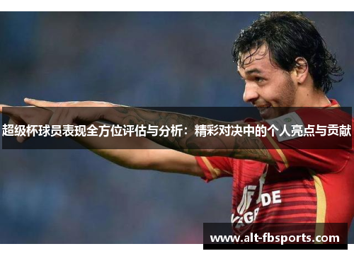 超级杯球员表现全方位评估与分析:精彩对决中的个人亮点与贡献 超级杯球员表现全方位评估与分析:精彩对决中的个人亮点与贡献
