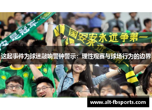这起事件为球迷敲响警钟警示:理性观赛与球场行为的边界 这起事件为球迷敲响警钟警示:理性观赛与球场行为的边界