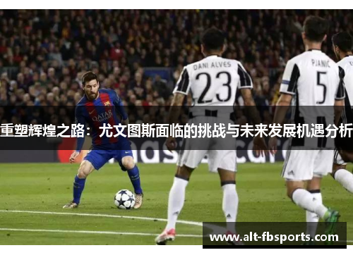 重塑辉煌之路:尤文图斯面临的挑战与未来发展机遇分析 重塑辉煌之路:尤文图斯面临的挑战与未来发展机遇分析