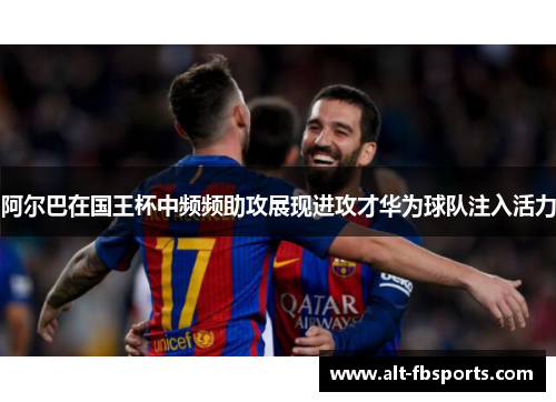 阿尔巴在国王杯中频频助攻展现进攻才华为球队注入活力 阿尔巴在国王杯中频频助攻展现进攻才华为球队注入活力