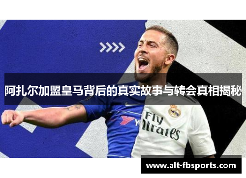 阿扎尔加盟皇马背后的真实故事与转会真相揭秘 阿扎尔加盟皇马背后的真实故事与转会真相揭秘
