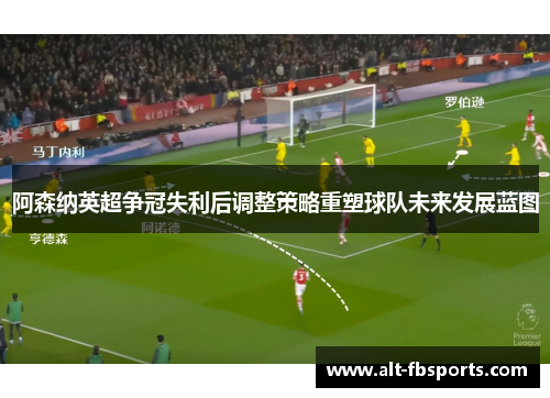 阿森纳英超争冠失利后调整策略重塑球队未来发展蓝图