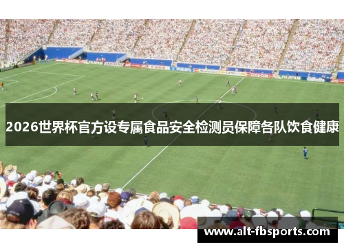 2026世界杯官方设专属食品安全检测员保障各队饮食健康