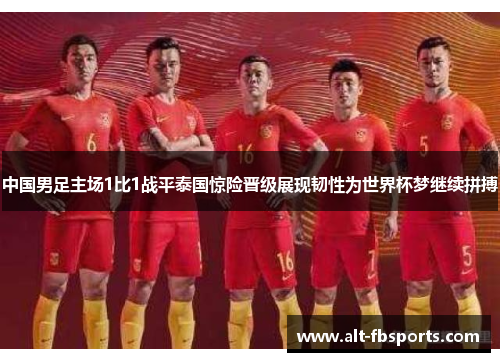 中国男足主场1比1战平泰国惊险晋级展现韧性为世界杯梦继续拼搏