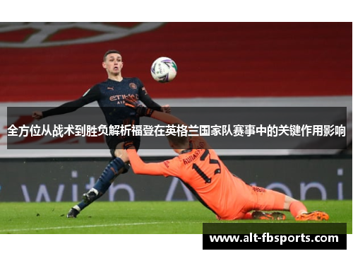 全方位从战术到胜负解析福登在英格兰国家队赛事中的关键作用影响