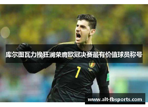 库尔图瓦力挽狂澜荣膺欧冠决赛最有价值球员称号