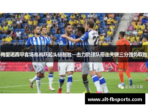 梅里诺西甲客场高高跃起头槌制胜一击力助球队带走关键三分强势取胜