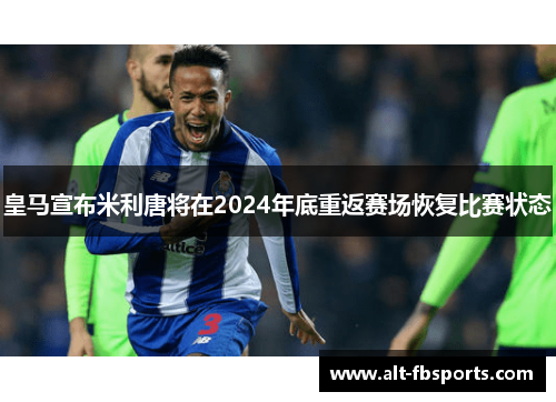 皇马宣布米利唐将在2024年底重返赛场恢复比赛状态