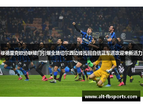 穆德里克欧协联破门引爆全场切尔西边锋找回自信蓝军进攻迎来新活力