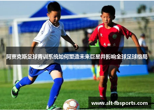 阿贾克斯足球青训系统如何塑造未来巨星并影响全球足球格局