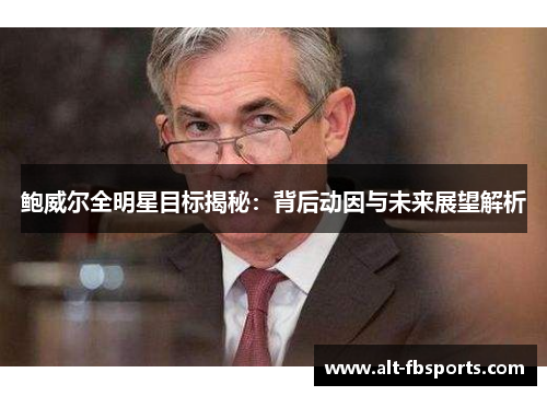 鲍威尔全明星目标揭秘：背后动因与未来展望解析