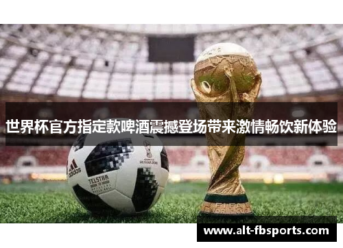 世界杯官方指定款啤酒震撼登场带来激情畅饮新体验