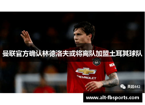 曼联官方确认林德洛夫或将离队加盟土耳其球队 曼联官方确认林德洛夫或将离队加盟土耳其球队