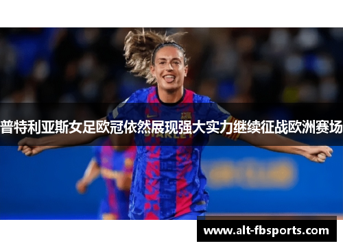 普特利亚斯女足欧冠依然展现强大实力继续征战欧洲赛场 普特利亚斯女足欧冠依然展现强大实力继续征战欧洲赛场