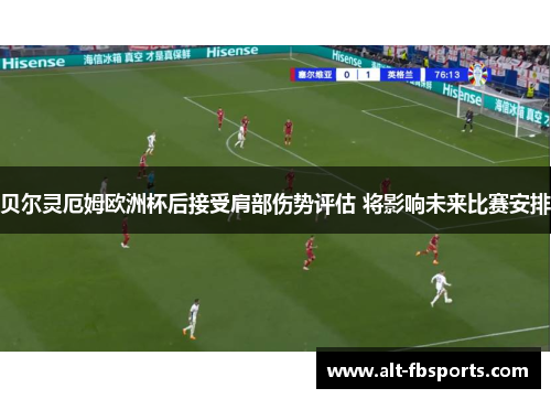贝尔灵厄姆欧洲杯后接受肩部伤势评估 将影响未来比赛安排 贝尔灵厄姆欧洲杯后接受肩部伤势评估 将影响未来比赛安排
