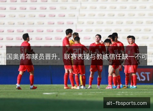 国奥青年球员晋升,联赛表现与教练信任缺一不可 国奥青年球员晋升,联赛表现与教练信任缺一不可
