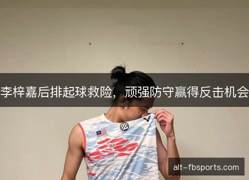 李梓嘉后排起球救险，顽强防守赢得反击机会