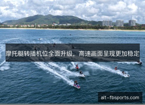 摩托艇转播机位全面升级,高速画面呈现更加稳定 摩托艇转播机位全面升级,高速画面呈现更加稳定